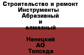 Строительство и ремонт Инструменты - Абразивный и алмазный. Ненецкий АО,Топседа п.